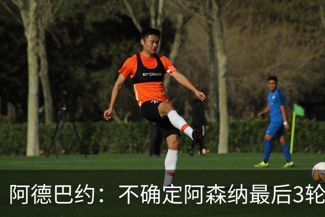 阿德巴约：不确定阿森纳最后3轮能否拿满9分