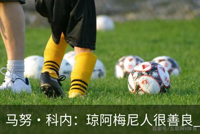 马努·科内：琼阿梅尼人很善良 姆巴佩总能在重要时刻给出回应